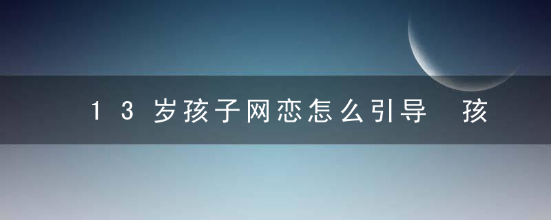 13岁孩子网恋怎么引导 孩子网恋怎么办